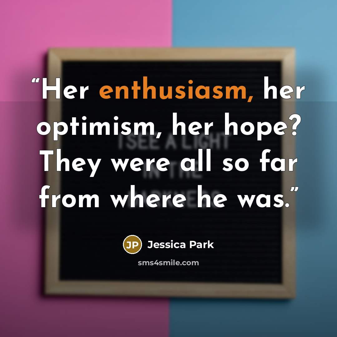 “Her enthusiasm, her optimism, her hope? They were all so far from where he was.” quote by Jessica Park