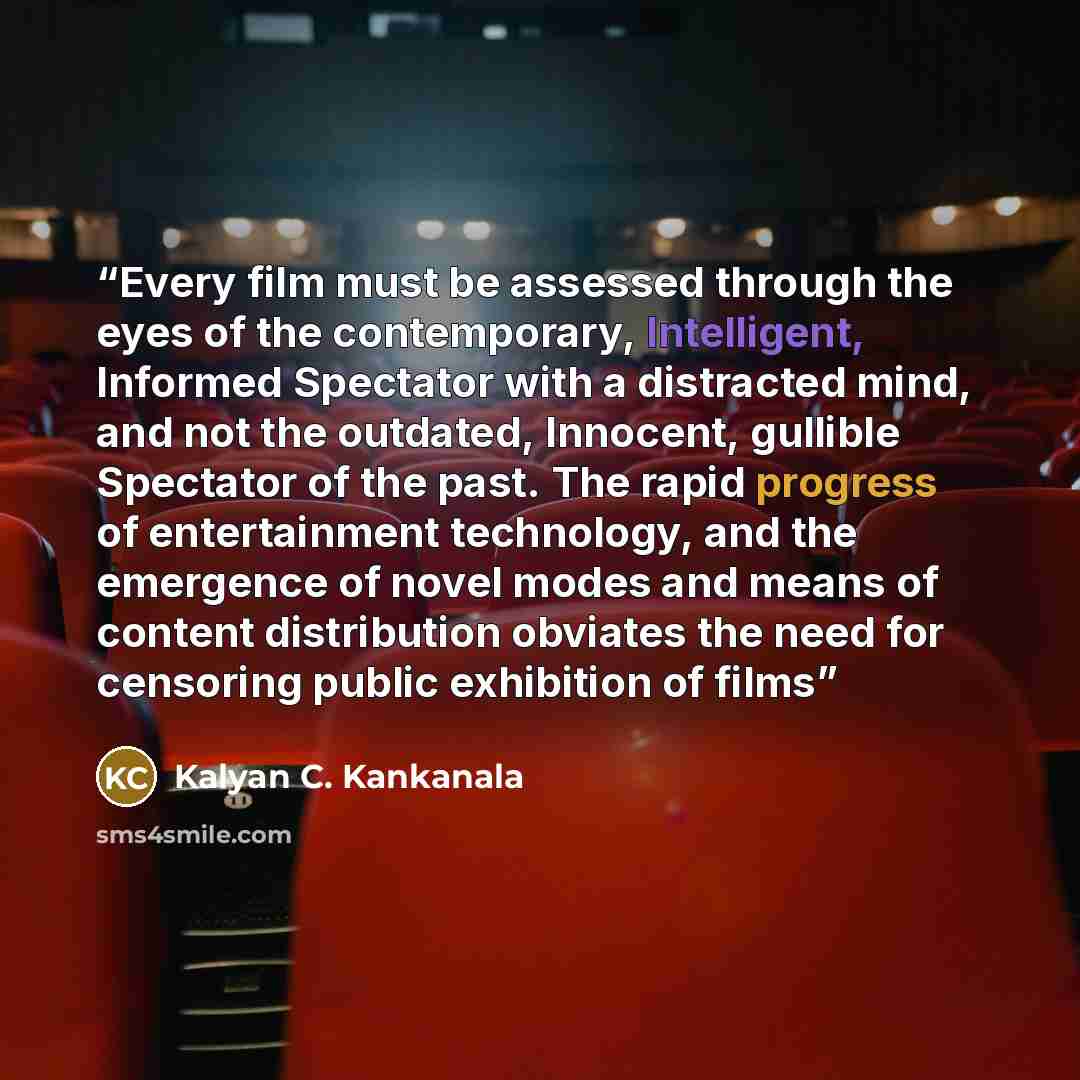 “Every film must be assessed through the eyes of the contemporary, Intelligent, Informed Spectator with a distracted mind, and not the outdated, Innocent, gullible Spectator of the past. The rapid progress of entertainment technology, and the emergence of novel modes and means of content…” quote by Kalyan C. Kankanala