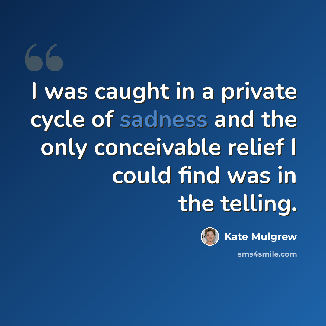 “I was caught in a private cycle of sadness and the only conceivable relief I could find was in the telling.” quote by Kate Mulgrew