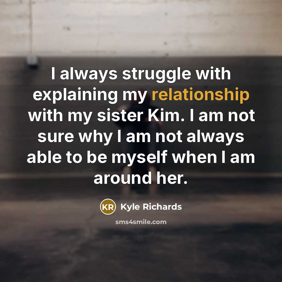 “I always struggle with explaining my relationship with my sister Kim. I am not sure why I am not always able to be myself when I am around her.” quote by Kyle Richards