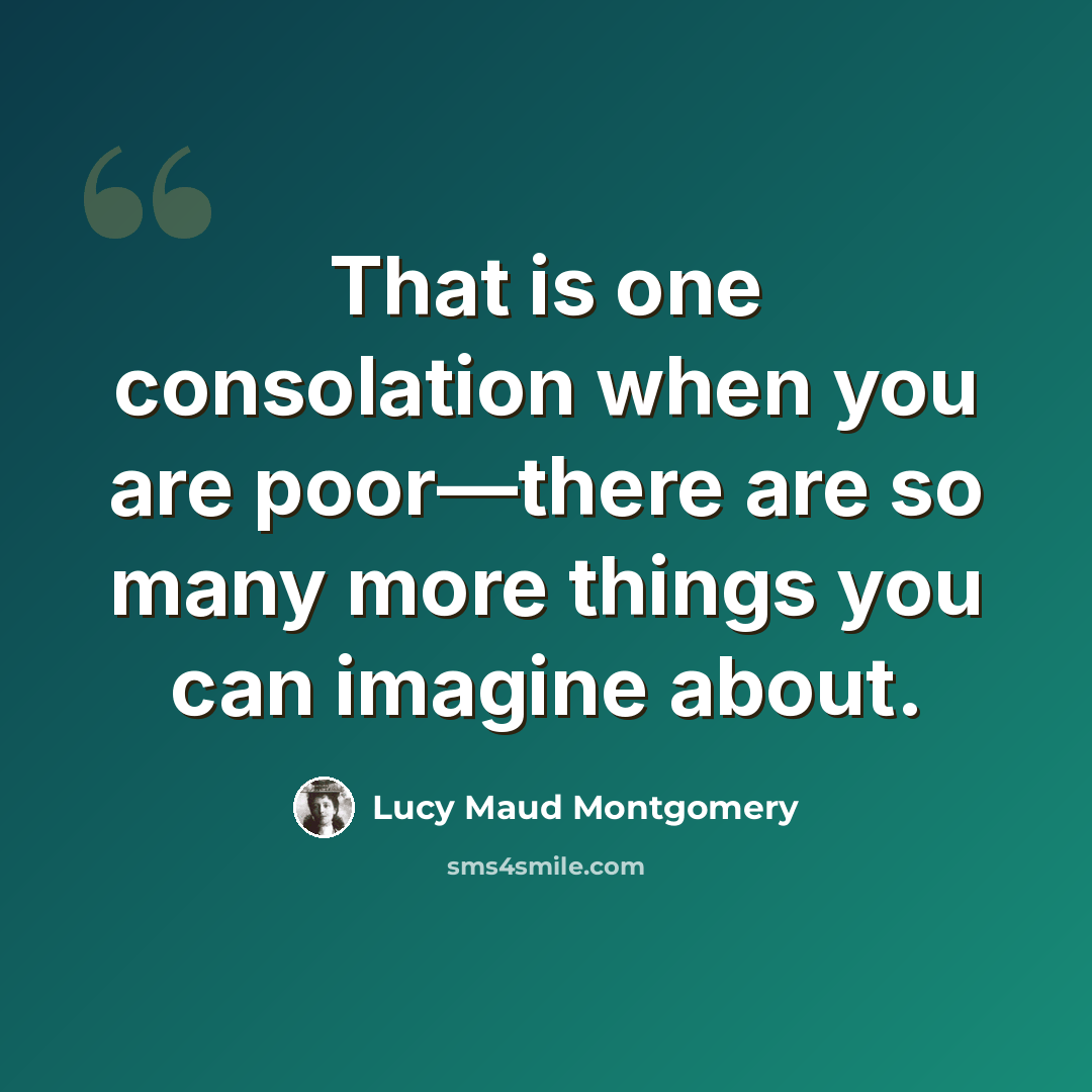 “That is one consolation when you are poor—there are so many more things you can imagine about.” quote by Lucy Maud Montgomery