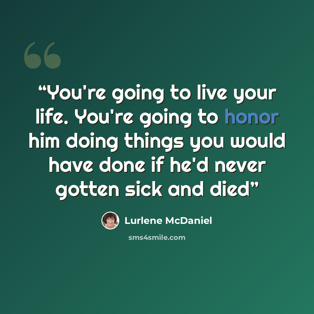 “You're going to live your life. You're going to honor him doing things you would have done if he'd never gotten sick and died” quote by Lurlene McDaniel