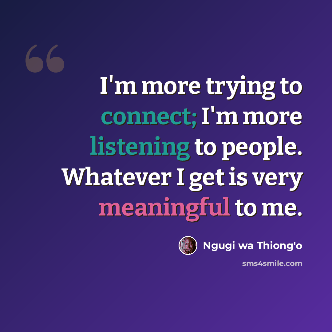“I'm more trying to connect; I'm more listening to people. Whatever I get is very meaningful to me.” quote by Ngugi wa Thiong'o