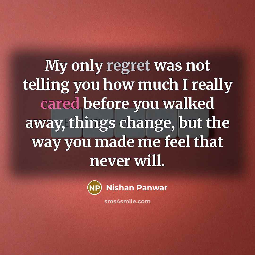 “My only regret was not telling you how much I really cared before you walked away, things change, but the way you made me feel that never will.” quote by Nishan Panwar