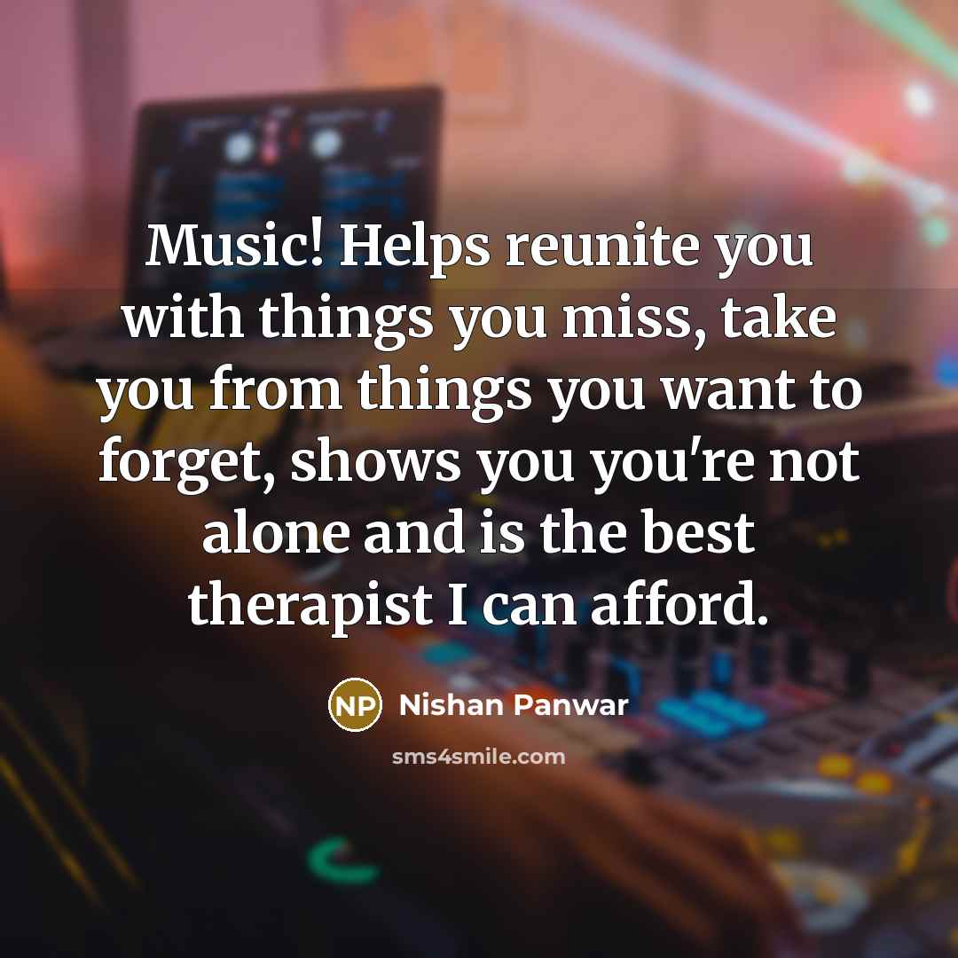 “Music! Helps reunite you with things you miss, take you from things you want to forget, shows you you're not alone and is the best therapist I can afford.” quote by Nishan Panwar