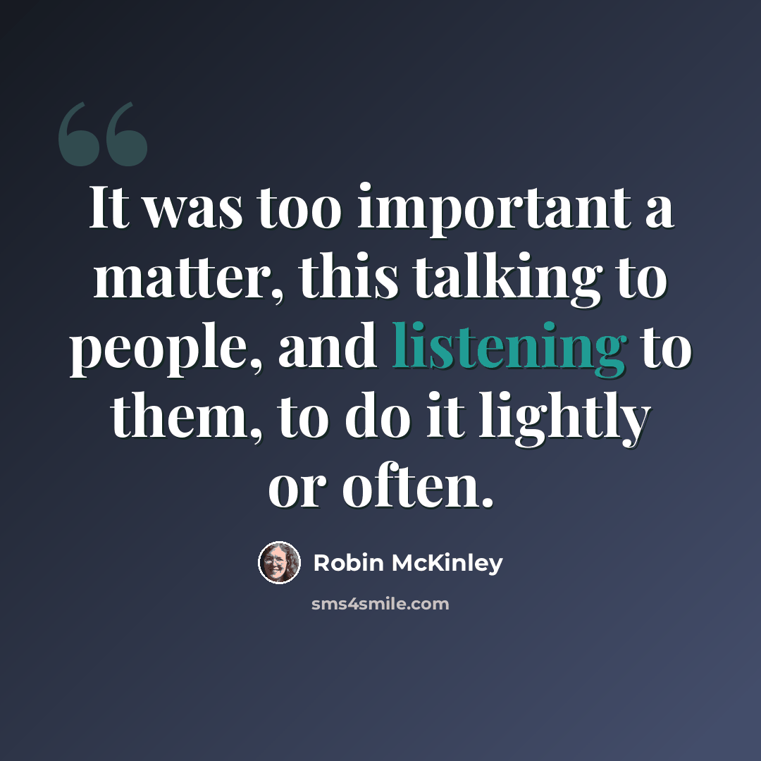 “It was too important a matter, this talking to people, and listening to them, to do it lightly or often.” quote by Robin McKinley