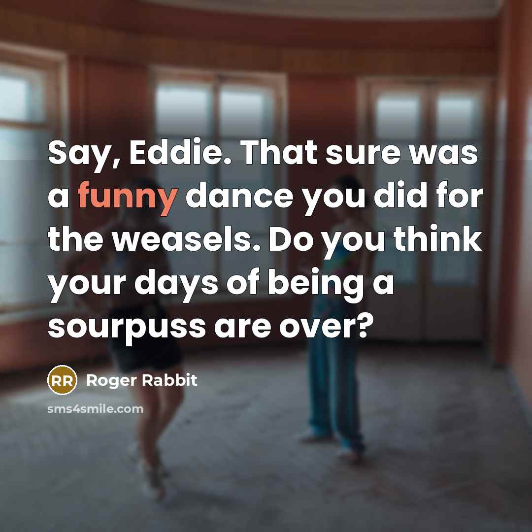 “Say, Eddie. That sure was a funny dance you did for the weasels. Do you think your days of being a sourpuss are over?” quote by Roger Rabbit
