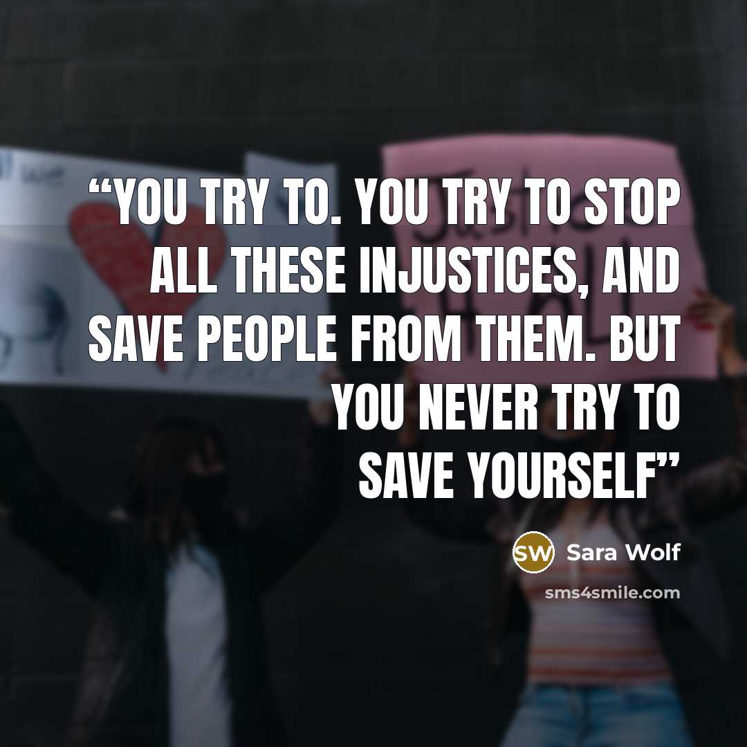 “You try to. You try to stop all these injustices, and save people from them. But you never try to save yourself” quote by Sara Wolf