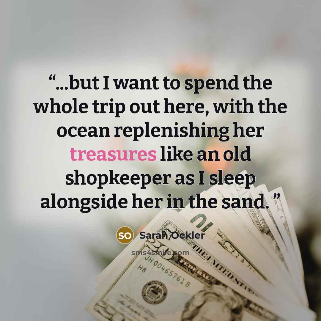 “...but I want to spend the whole trip out here, with the ocean replenishing her treasures like an old shopkeeper as I sleep alongside her in the sand.” quote by Sarah Ockler