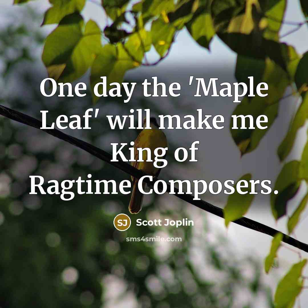 “One day the 'Maple Leaf' will make me King of Ragtime Composers.” quote by Scott Joplin