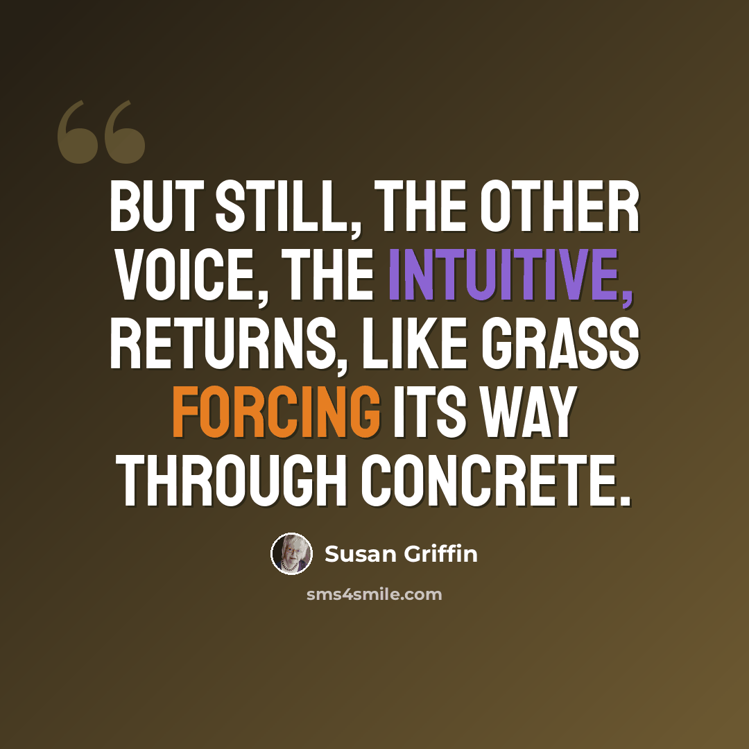 “But still, the other voice, the intuitive, returns, like grass forcing its way through concrete.” quote by Susan Griffin
