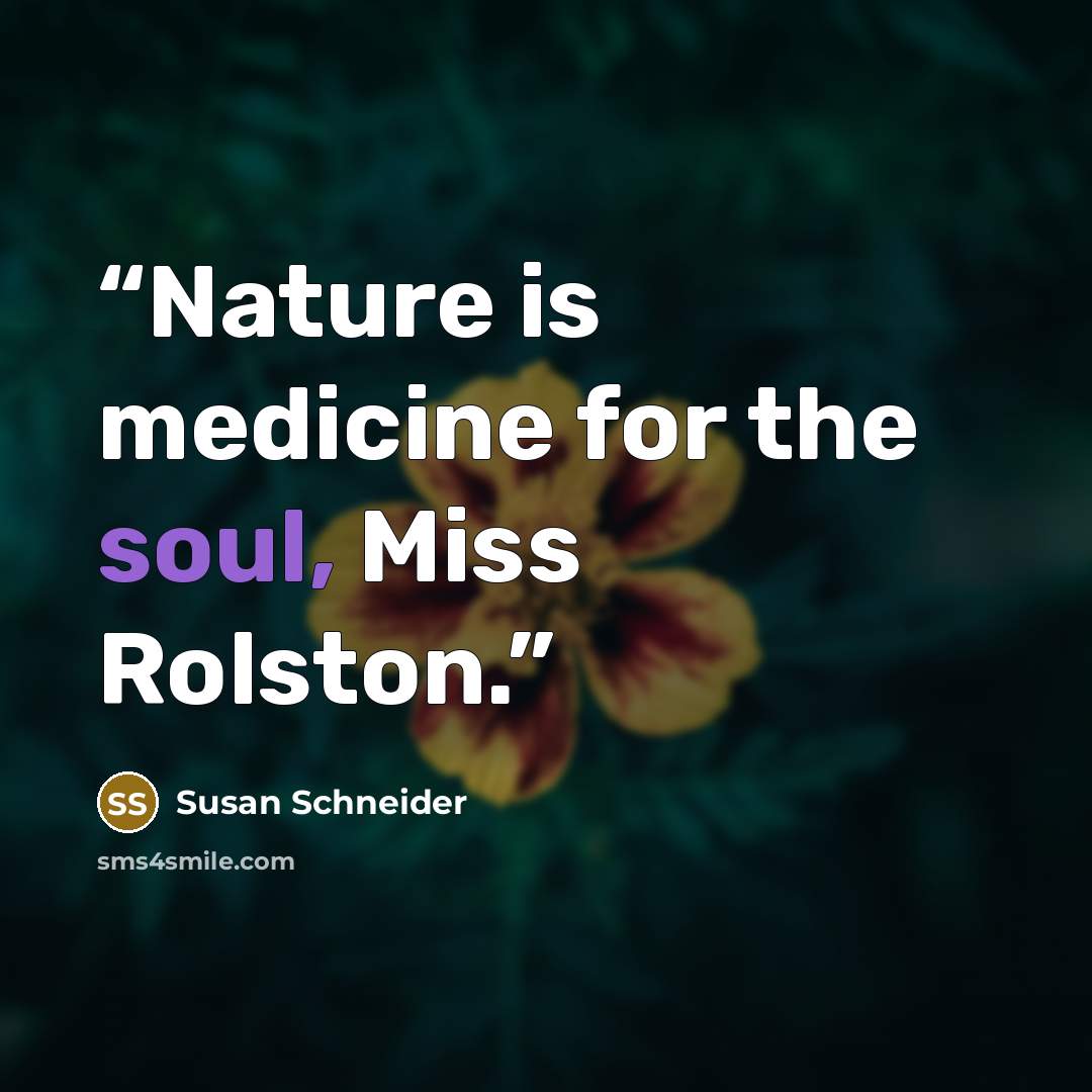“Nature is medicine for the soul, Miss Rolston.” quote by Susan Schneider