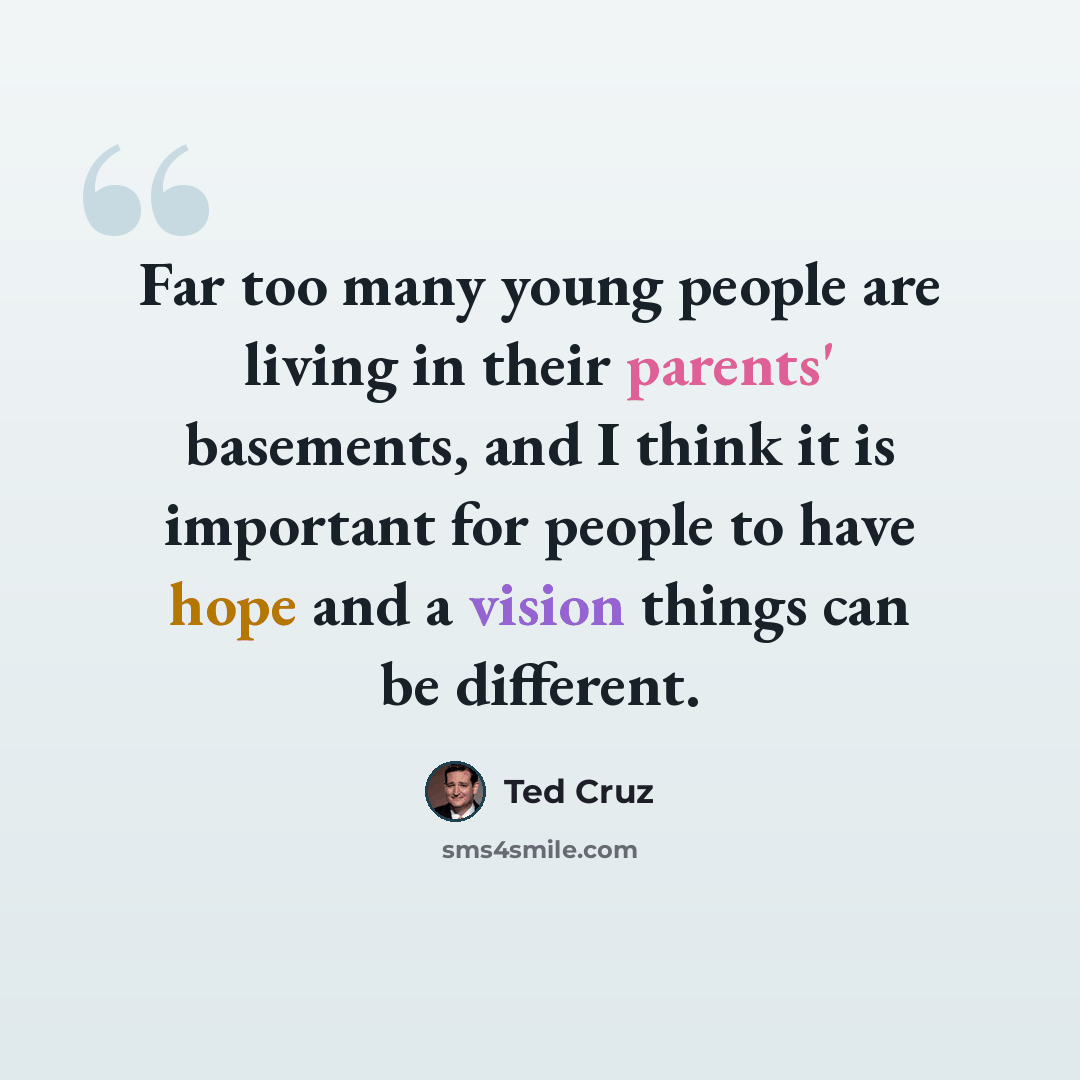 “Far too many young people are living in their parents' basements, and I think it is important for people to have hope and a vision things can be different.” quote by Ted Cruz
