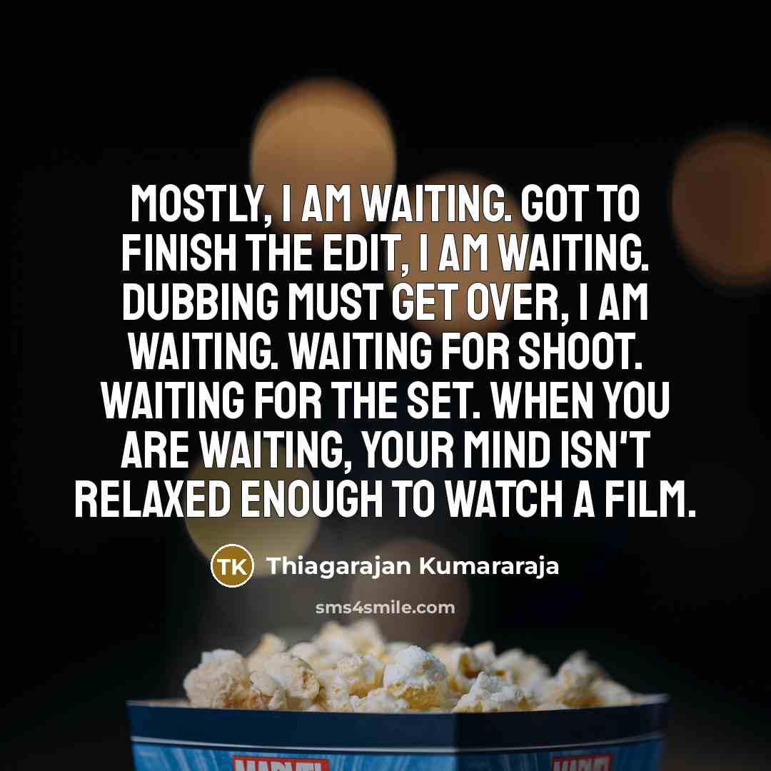 “Mostly, I am waiting. Got to finish the edit, I am waiting. Dubbing must get over, I am waiting. Waiting for shoot. Waiting for the set. When you are waiting, your mind isn't relaxed enough to watch a film.” quote by Thiagarajan Kumararaja