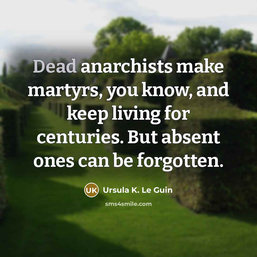 “Dead anarchists make martyrs, you know, and keep living for centuries. But absent ones can be forgotten.” quote by Ursula K. Le Guin