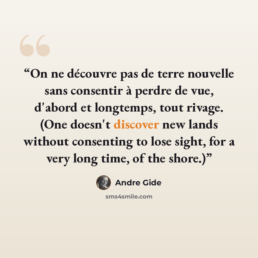 “On ne découvre pas de terre nouvelle sans consentir à perdre de vue, d'abord et longtemps, tout rivage. (One doesn't discover new lands without consenting to lose sight, for a very long time, of the shore.)” quote by André Gide