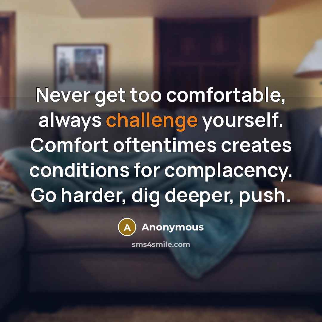 “Never get too comfortable, always challenge yourself. Comfort oftentimes creates conditions for complacency. Go harder, dig deeper, push.” quote by Anonymous