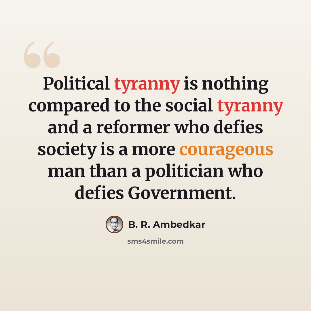 “Political tyranny is nothing compared to the social tyranny and a reformer who defies society is a more courageous man than a politician who defies Government.” quote by B. R. Ambedkar
