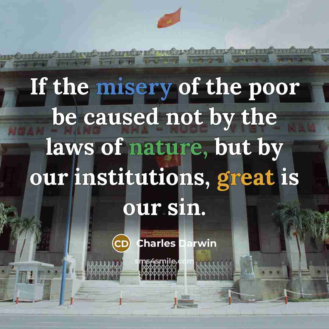 “If the misery of the poor be caused not by the laws of nature, but by our institutions, great is our sin.” quote by Charles Darwin