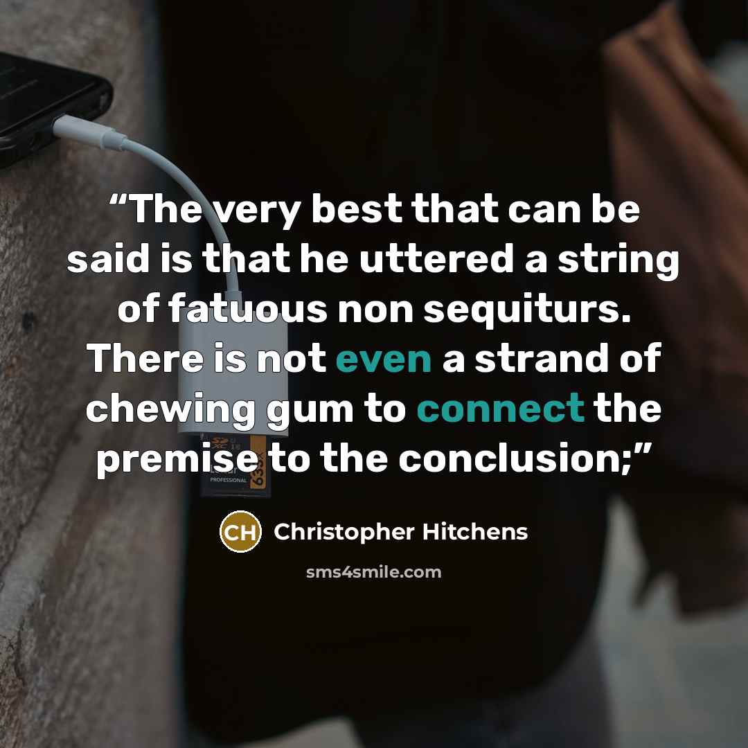 “The very best that can be said is that he uttered a string of fatuous non sequiturs. There is not even a strand of chewing gum to connect the premise to the conclusion;” quote by Christopher Hitchens