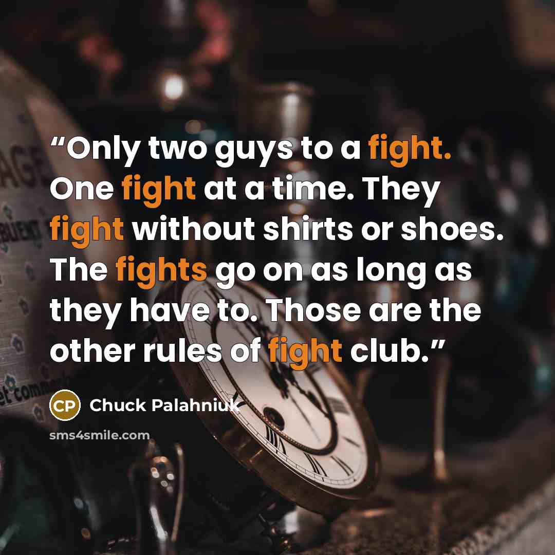 “Only two guys to a fight. One fight at a time. They fight without shirts or shoes. The fights go on as long as they have to. Those are the other rules of fight club.” quote by Chuck Palahniuk