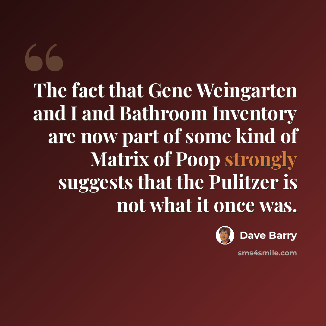 “The fact that Gene Weingarten and I and Bathroom Inventory are now part of some kind of Matrix of Poop strongly suggests that the Pulitzer is not what it once was.” quote by Dave Barry