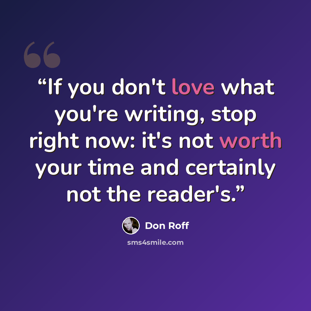 “If you don't love what you're writing, stop right now: it's not worth your time and certainly not the reader's.” quote by Don Roff