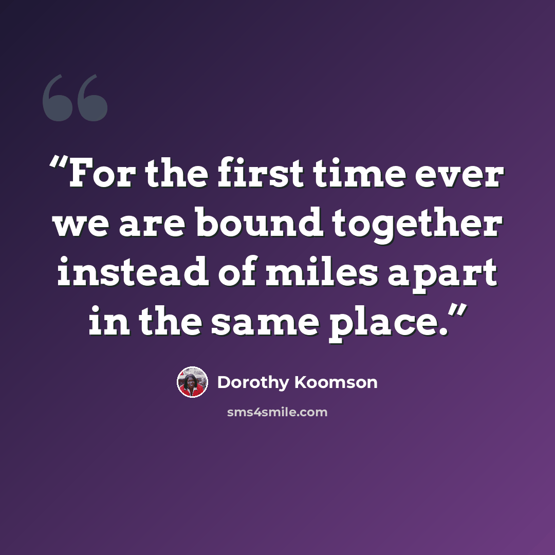 “For the first time ever we are bound together instead of miles apart in the same place.” quote by Dorothy Koomson