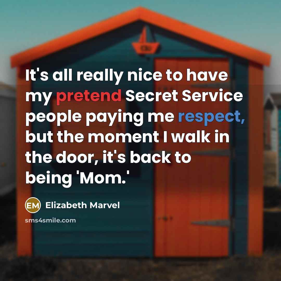 “It's all really nice to have my pretend Secret Service people paying me respect, but the moment I walk in the door, it's back to being 'Mom.'” quote by Elizabeth Marvel