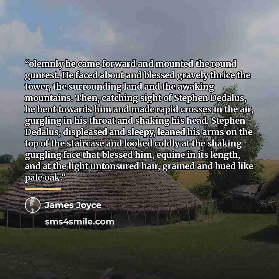 “olemnly he came forward and mounted the round gunrest. He faced about and blessed gravely thrice the tower, the surrounding land and the awaking mountains. Then, catching sight of Stephen Dedalus, he bent towards him and made rapid crosses in the air, gurgling in his throat and shaking his head…” quote by James Joyce