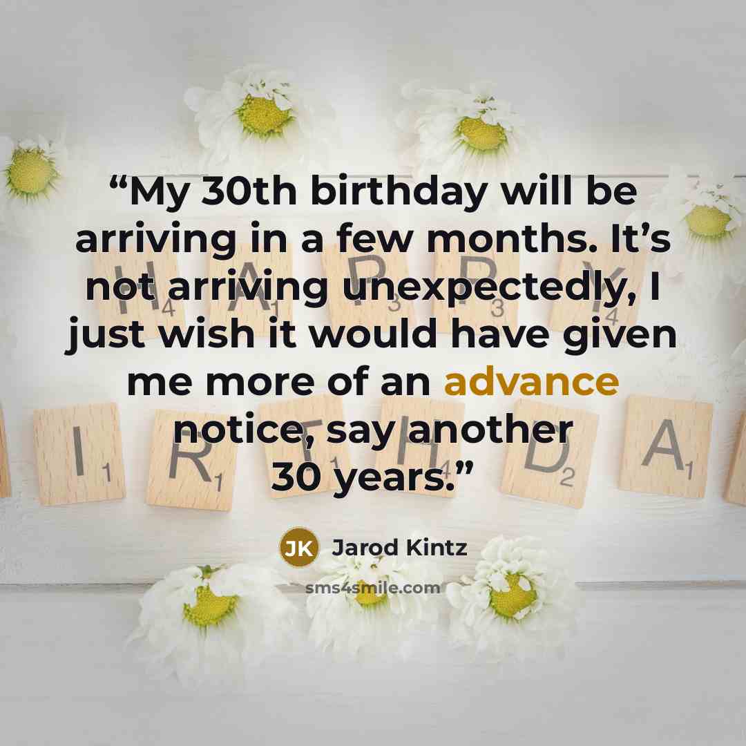 “My 30th birthday will be arriving in a few months. It’s not arriving unexpectedly, I just wish it would have given me more of an advance notice, say another 30 years.” quote by Jarod Kintz