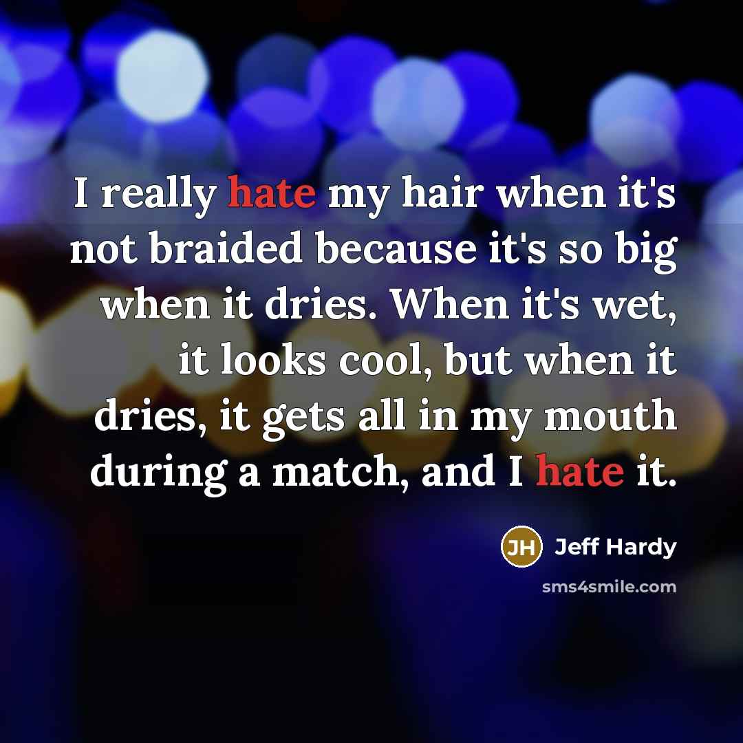 “I really hate my hair when it's not braided because it's so big when it dries. When it's wet, it looks cool, but when it dries, it gets all in my mouth during a match, and I hate it.” quote by Jeff Hardy
