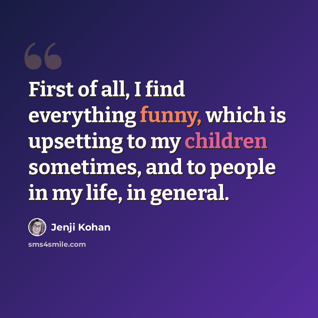 “First of all, I find everything funny, which is upsetting to my children sometimes, and to people in my life, in general.” quote by Jenji Kohan
