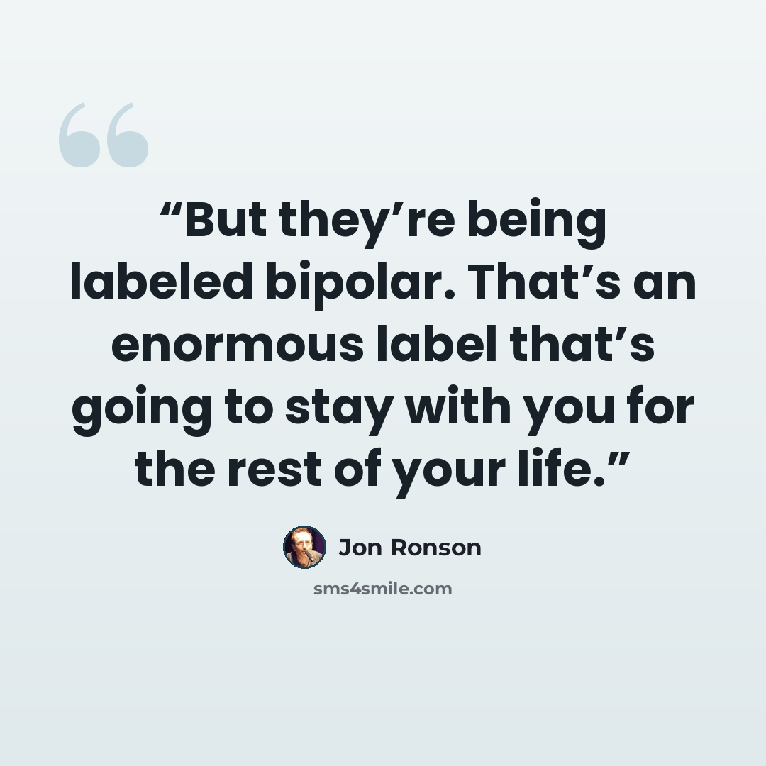 “But they’re being labeled bipolar. That’s an enormous label that’s going to stay with you for the rest of your life.” quote by Jon Ronson