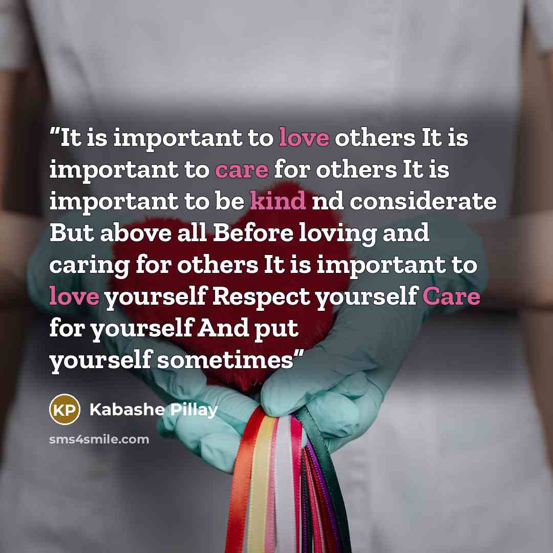 “It is important to love others It is important to care for others It is important to be kind nd considerate But above all Before loving and caring for others It is important to love yourself Respect yourself Care for yourself And put yourself sometimes” quote by Kabashe Pillay