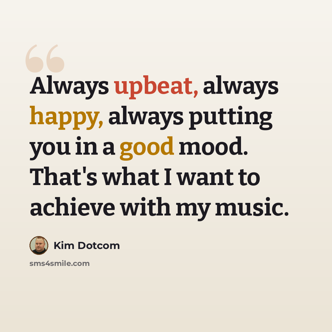 “Always upbeat, always happy, always putting you in a good mood. That's what I want to achieve with my music.” quote by Kim Dotcom