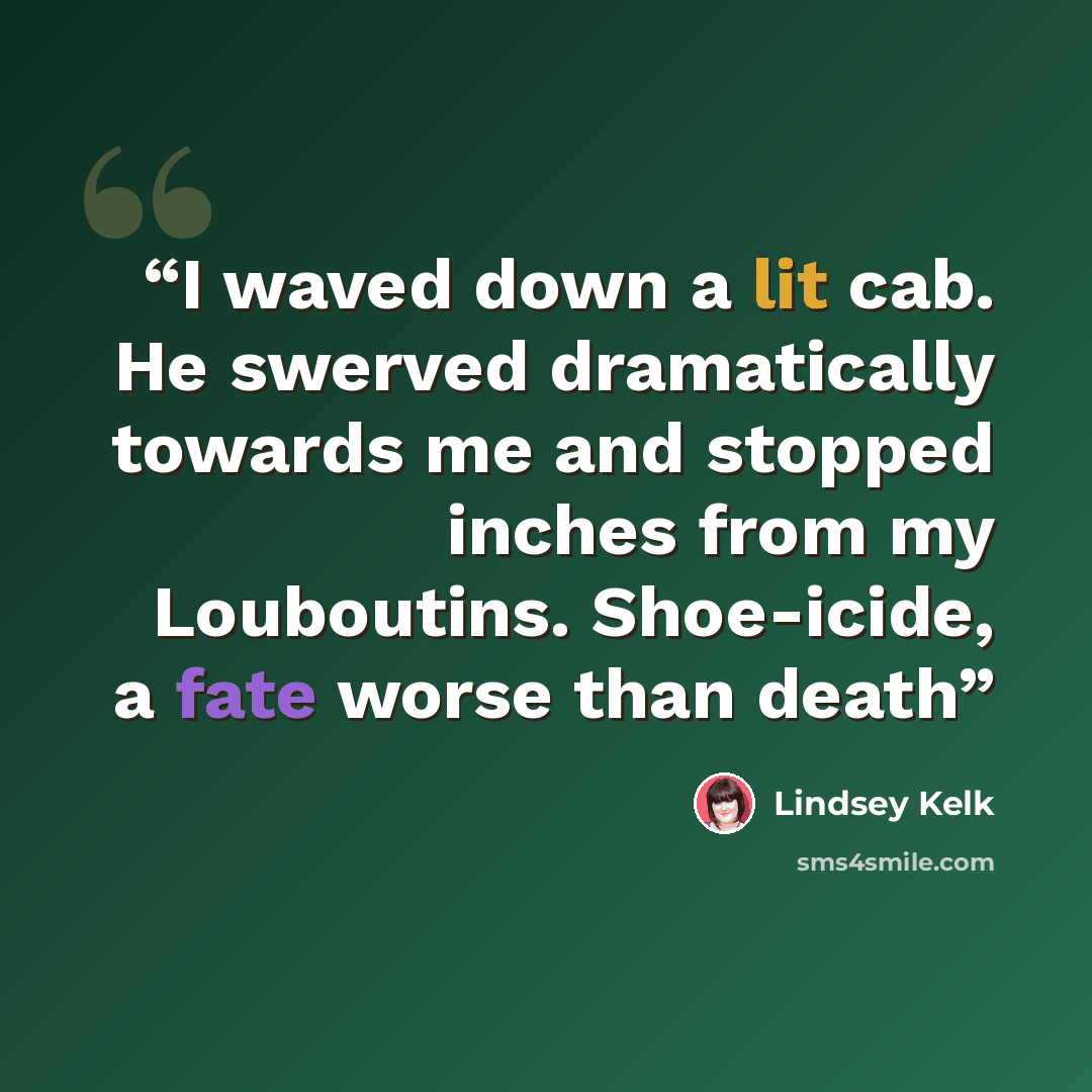 “I waved down a lit cab. He swerved dramatically towards me and stopped inches from my Louboutins. Shoe-icide, a fate worse than death” quote by Lindsey Kelk