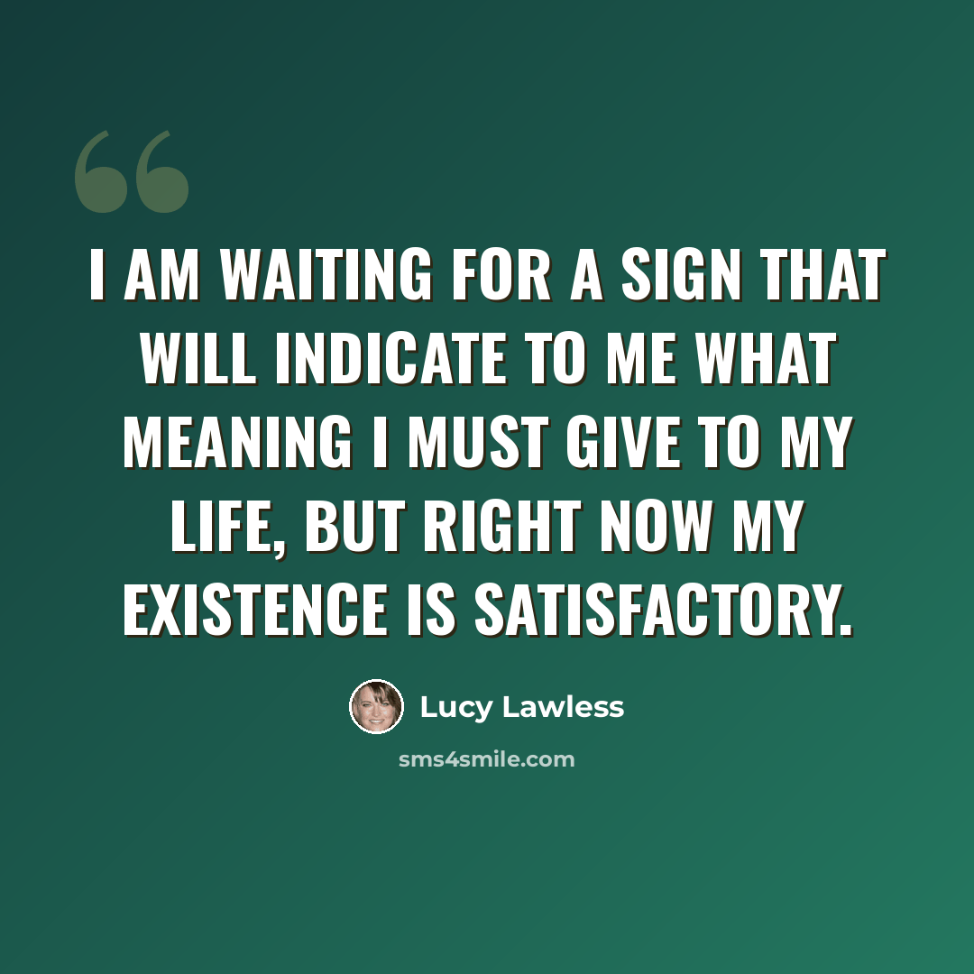 “I am waiting for a sign that will indicate to me what meaning I must give to my life, but right now my existence is satisfactory.” quote by Lucy Lawless