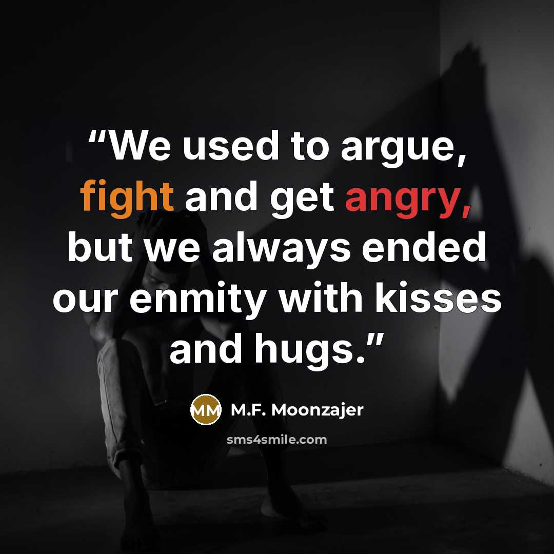 “We used to argue, fight and get angry, but we always ended our enmity with kisses and hugs.” quote by M.F. Moonzajer