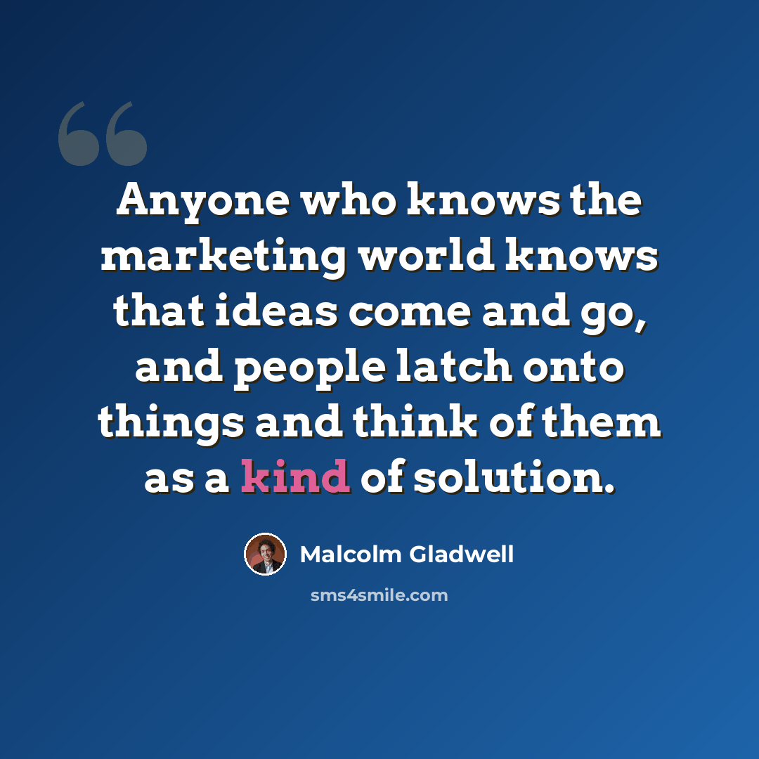 “Anyone who knows the marketing world knows that ideas come and go, and people latch onto things and think of them as a kind of solution.” quote by Malcolm Gladwell