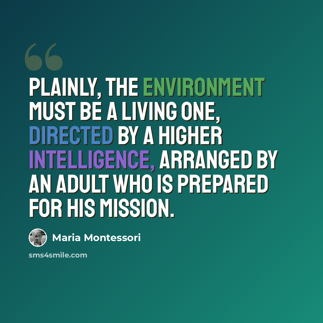 “Plainly, the environment must be a living one, directed by a higher intelligence, arranged by an adult who is prepared for his mission.” quote by Maria Montessori