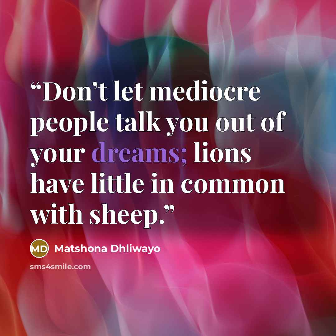 “Don’t let mediocre people talk you out of your dreams; lions have little in common with sheep.” quote by Matshona Dhliwayo