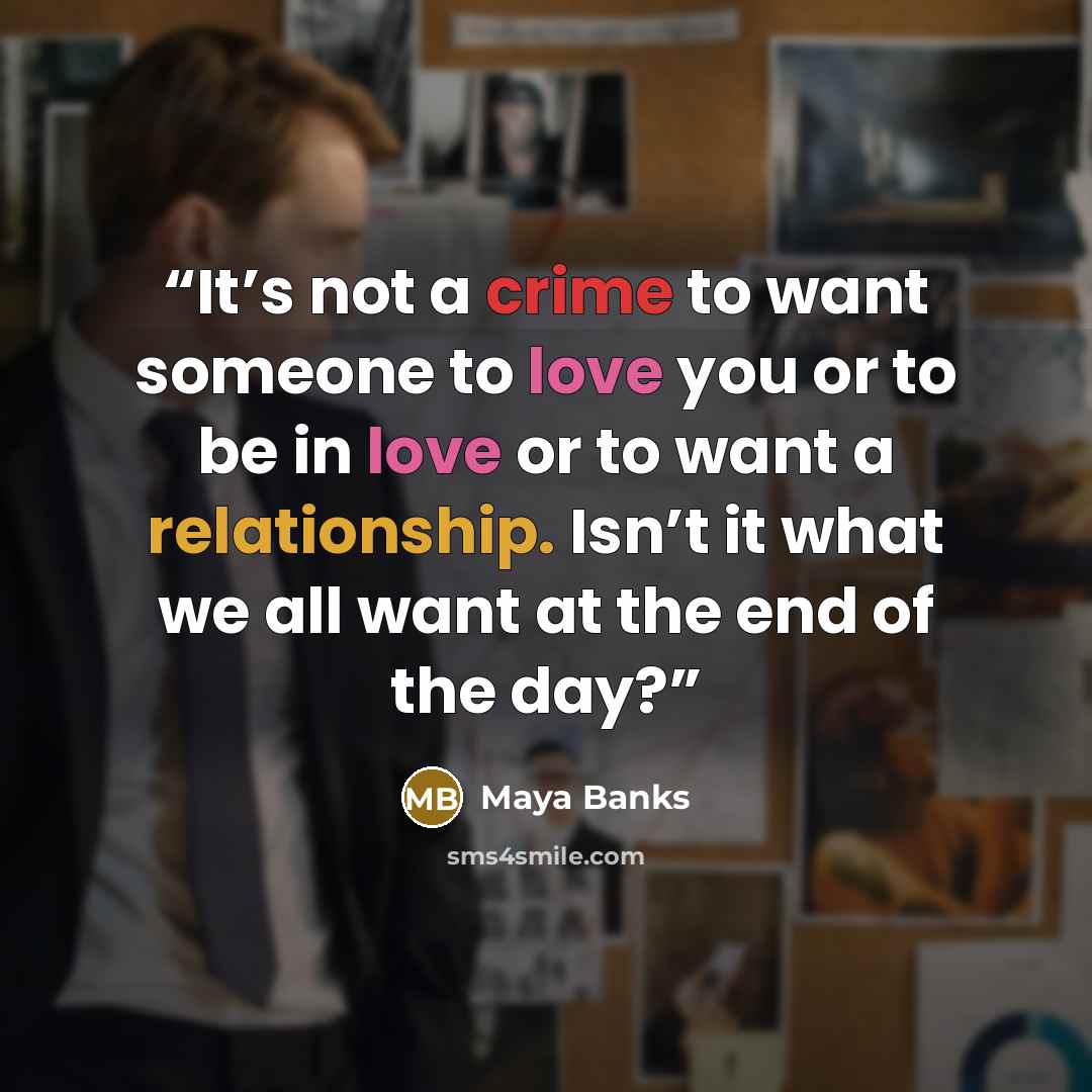 “It’s not a crime to want someone to love you or to be in love or to want a relationship. Isn’t it what we all want at the end of the day?” quote by Maya Banks