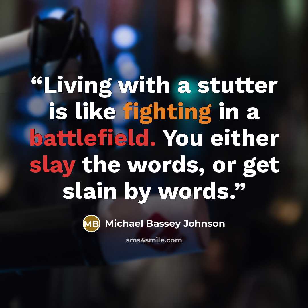 “Living with a stutter is like fighting in a battlefield. You either slay the words, or get slain by words.” quote by Michael Bassey Johnson