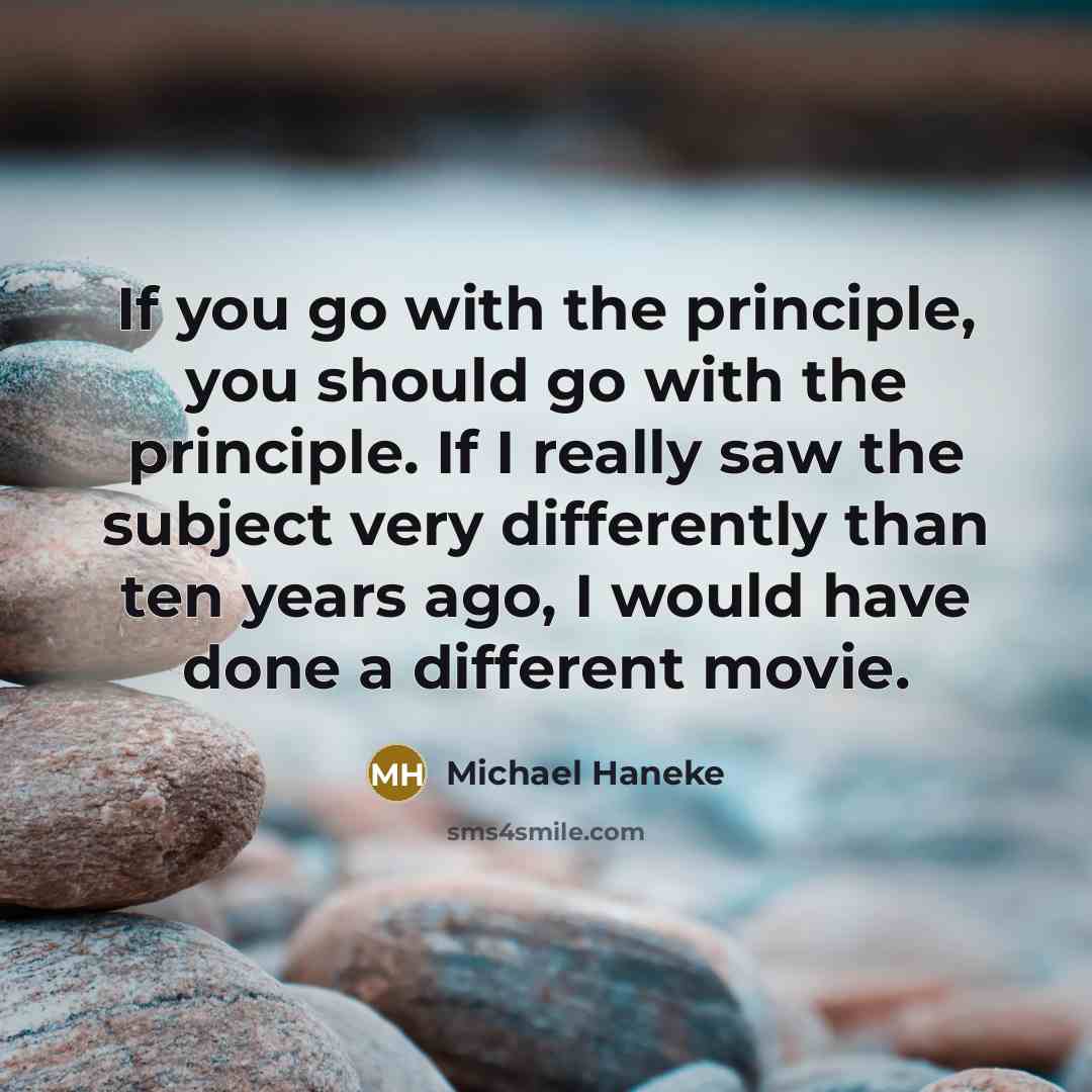 “If you go with the principle, you should go with the principle. If I really saw the subject very differently than ten years ago, I would have done a different movie.” quote by Michael Haneke