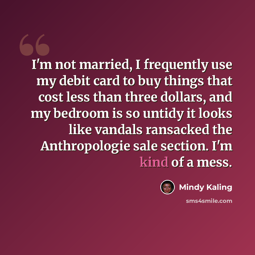 “I'm not married, I frequently use my debit card to buy things that cost less than three dollars, and my bedroom is so untidy it looks like vandals ransacked the Anthropologie sale section. I'm kind of a mess.” quote by Mindy Kaling