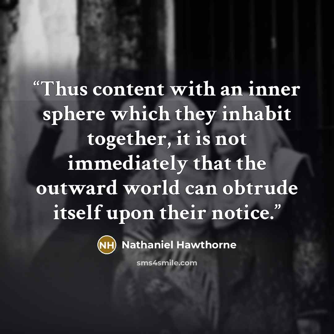 “Thus content with an inner sphere which they inhabit together, it is not immediately that the outward world can obtrude itself upon their notice.” quote by Nathaniel Hawthorne