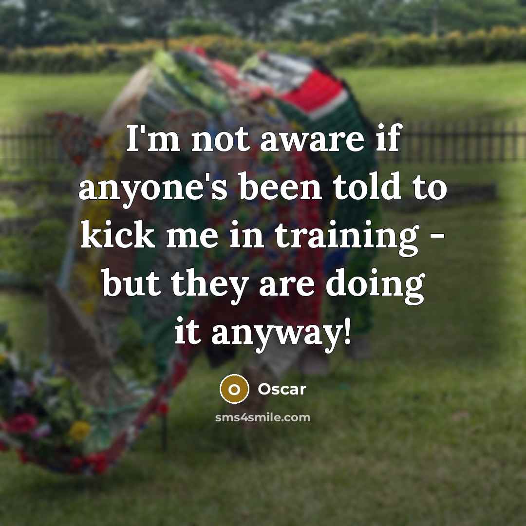 “I'm not aware if anyone's been told to kick me in training - but they are doing it anyway!” quote by Oscar
