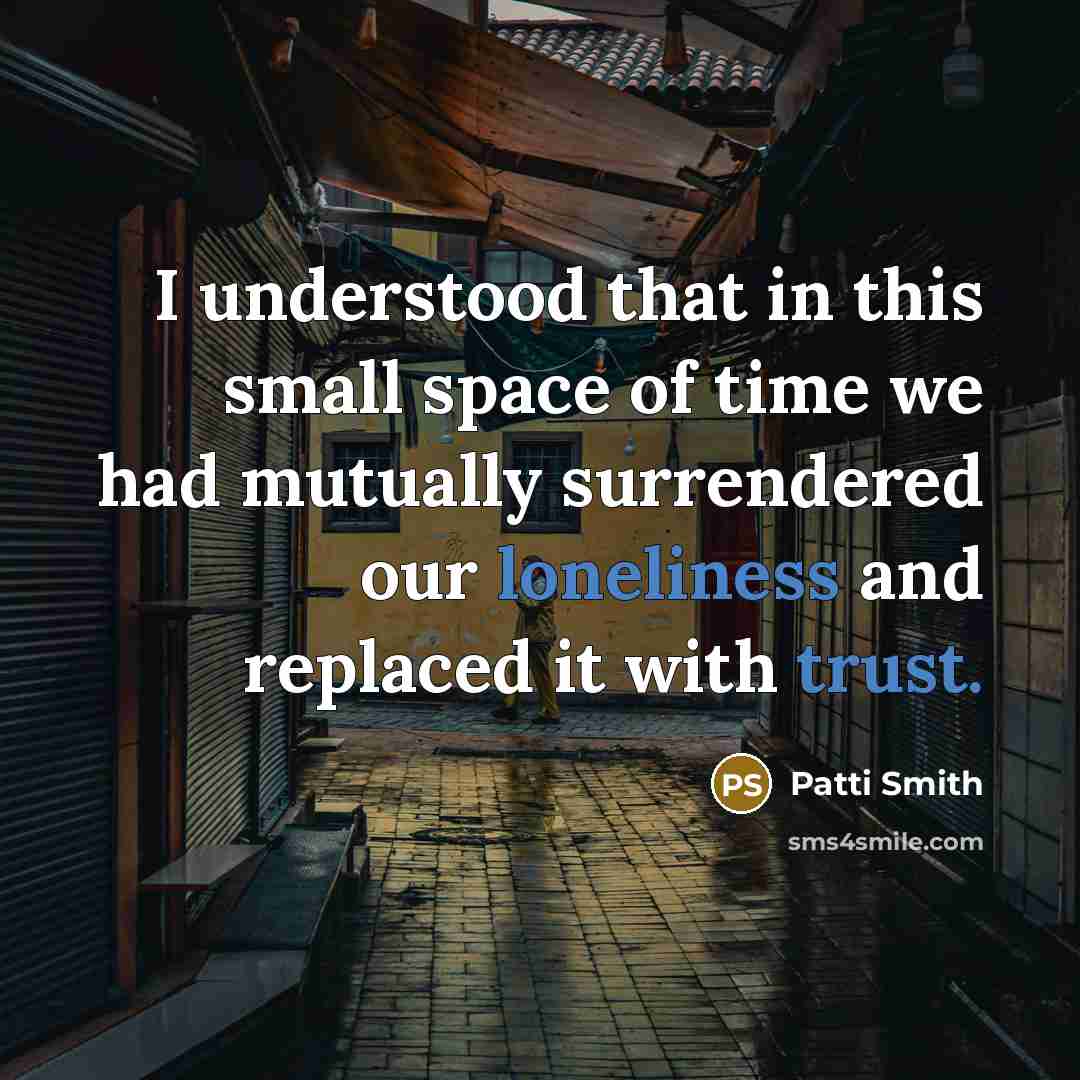 “I understood that in this small space of time we had mutually surrendered our loneliness and replaced it with trust.” quote by Patti Smith