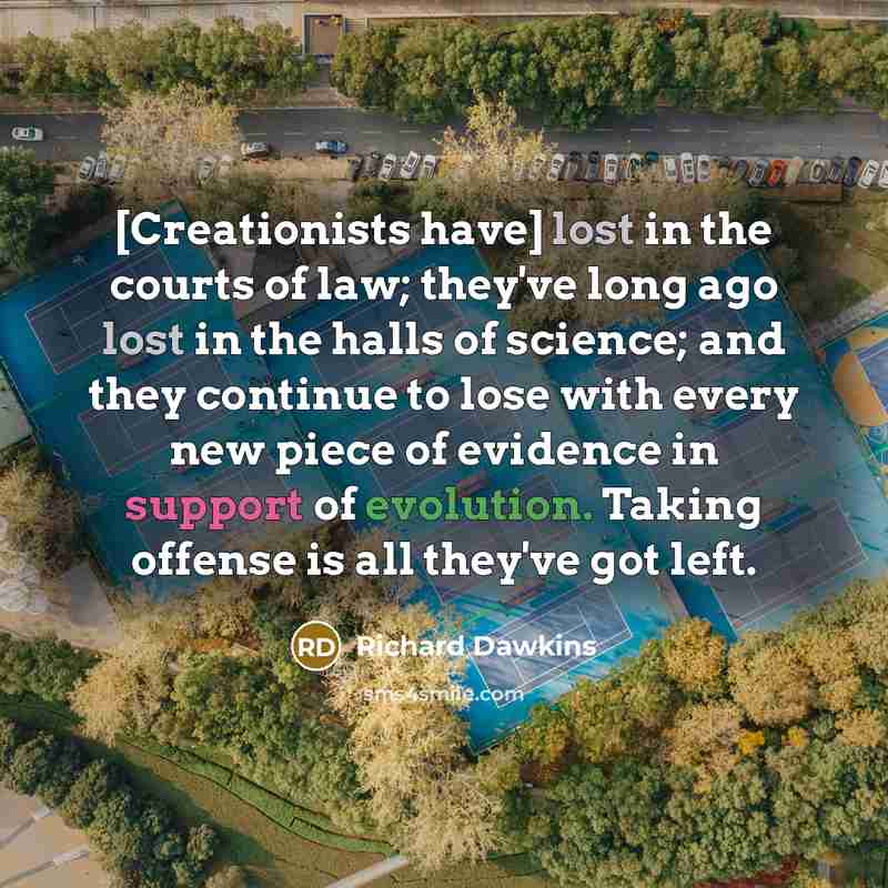 “[Creationists have] lost in the courts of law; they've long ago lost in the halls of science; and they continue to lose with every new piece of evidence in support of evolution. Taking offense is all they've got left.” quote by Richard Dawkins